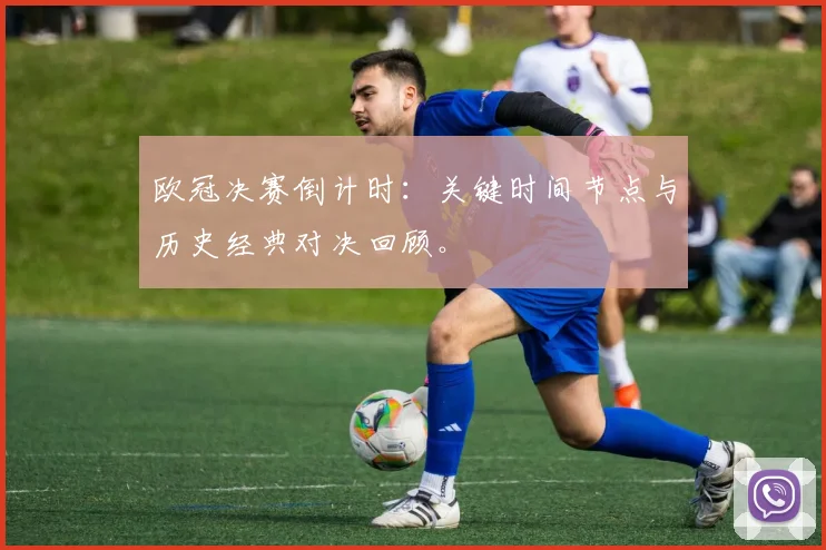 欧冠决赛倒计时：关键时间节点与历史经典对决回顾。