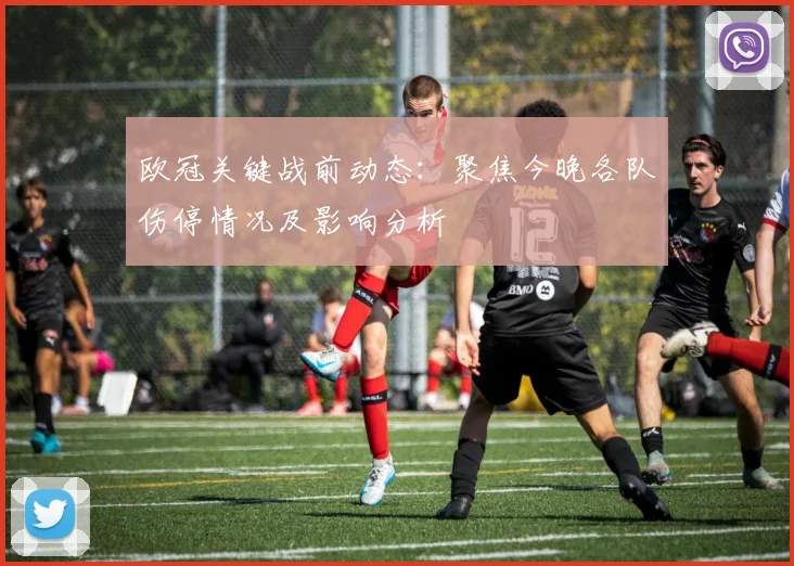 欧冠关键战前动态：聚焦今晚各队伤停情况及影响分析