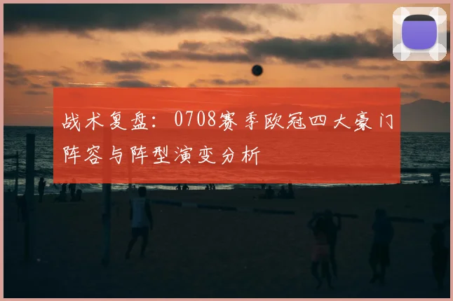 战术复盘：0708赛季欧冠四大豪门阵容与阵型演变分析