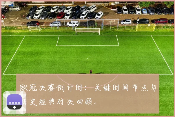 欧冠决赛倒计时：关键时间节点与历史经典对决回顾。