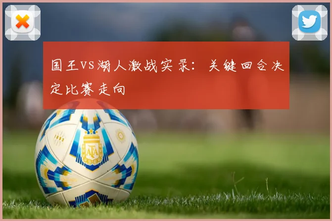 国王vs湖人激战实录：关键回合决定比赛走向