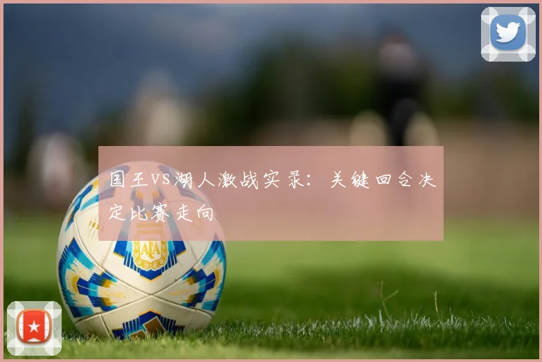 国王vs湖人激战实录：关键回合决定比赛走向