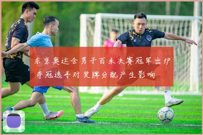 东京奥运会男子百米决赛冠军出炉 夺冠选手对奖牌分配产生影响