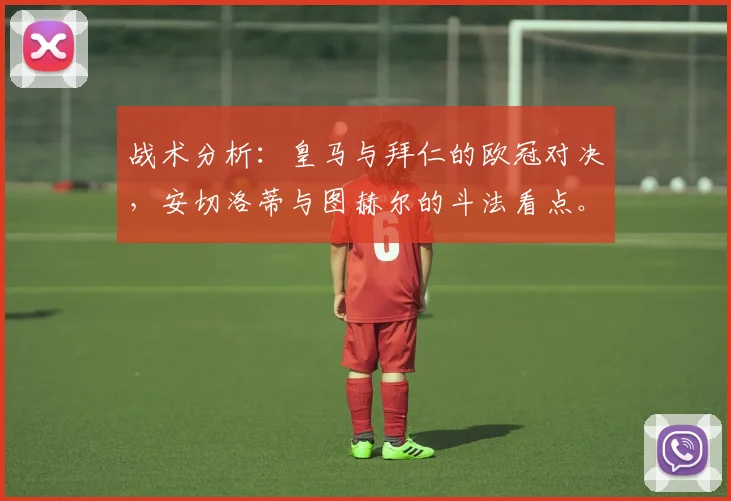 战术分析：皇马与拜仁的欧冠对决，安切洛蒂与图赫尔的斗法看点。