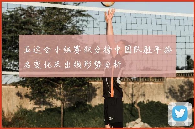 亚运会小组赛积分榜中国队胜平排名变化及出线形势分析