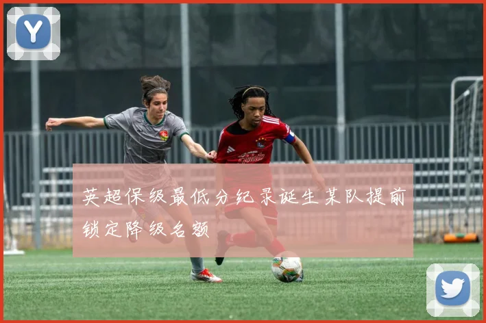 英超保级最低分纪录诞生某队提前锁定降级名额