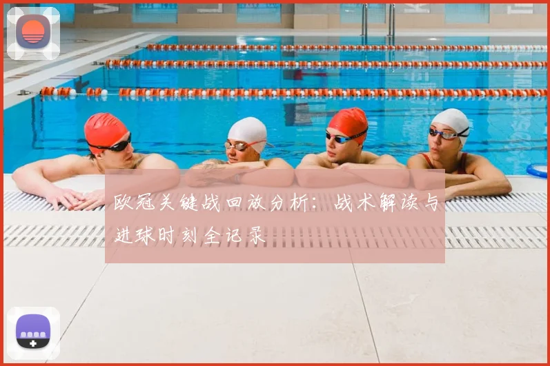 欧冠关键战回放分析：战术解读与进球时刻全记录