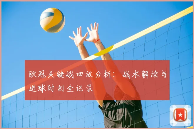 欧冠关键战回放分析：战术解读与进球时刻全记录