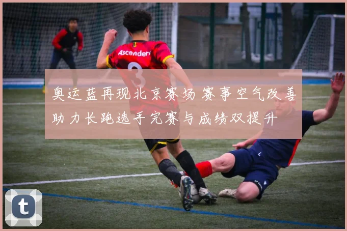 奥运蓝再现北京赛场 赛事空气改善助力长跑选手完赛与成绩双提升