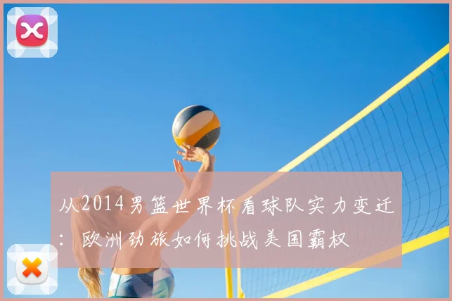 从2014男篮世界杯看球队实力变迁：欧洲劲旅如何挑战美国霸权