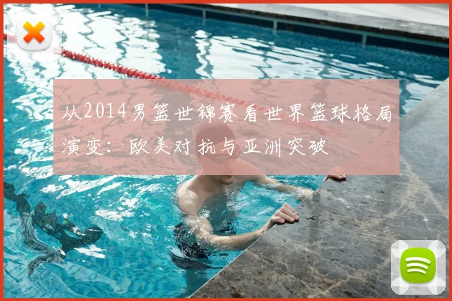 从2014男篮世锦赛看世界篮球格局演变：欧美对抗与亚洲突破