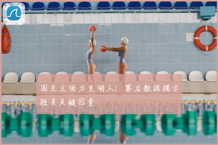 国王主场力克湖人：赛后数据揭示胜负关键因素