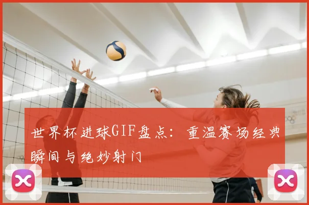世界杯进球GIF盘点：重温赛场经典瞬间与绝妙射门