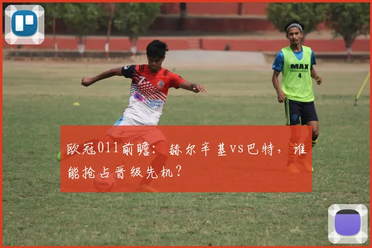 欧冠011前瞻：赫尔辛基vs巴特，谁能抢占晋级先机？