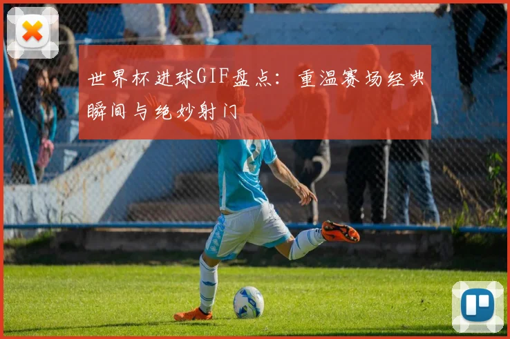 世界杯进球GIF盘点：重温赛场经典瞬间与绝妙射门