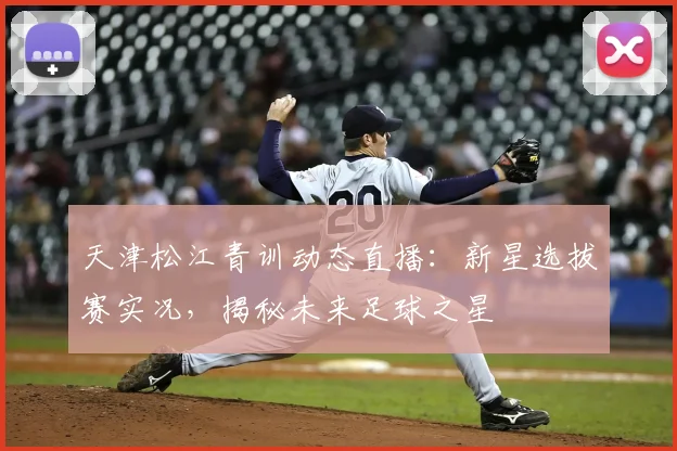 天津松江青训动态直播：新星选拔赛实况，揭秘未来足球之星